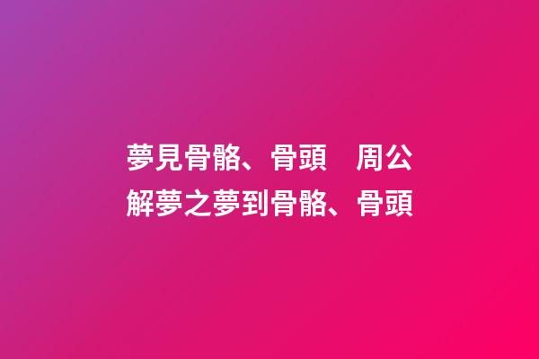 夢見骨骼、骨頭　周公解夢之夢到骨骼、骨頭